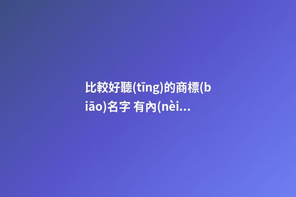 比較好聽(tīng)的商標(biāo)名字 有內(nèi)涵的商標(biāo)名稱(chēng),起名之家
